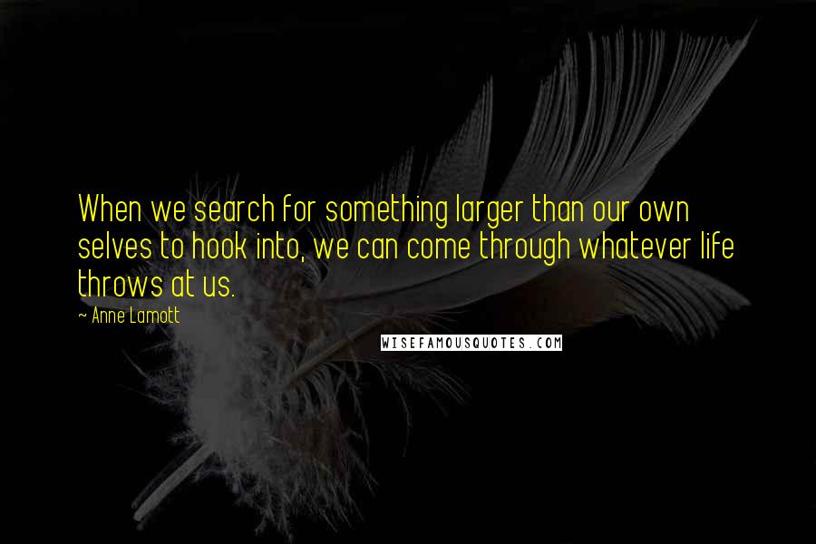 Anne Lamott Quotes: When we search for something larger than our own selves to hook into, we can come through whatever life throws at us.