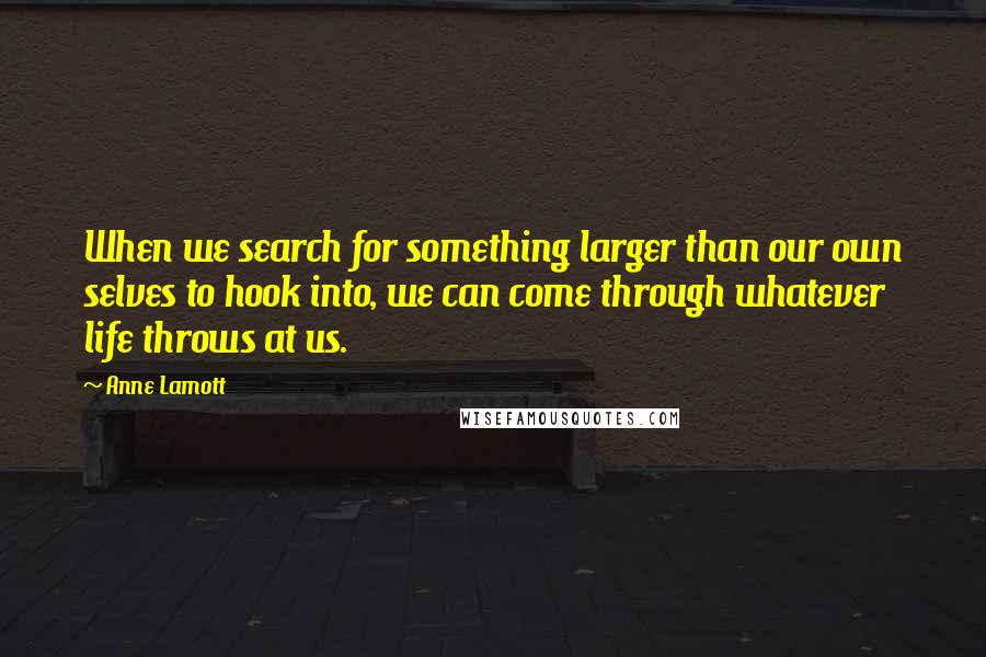 Anne Lamott Quotes: When we search for something larger than our own selves to hook into, we can come through whatever life throws at us.