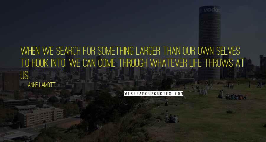 Anne Lamott Quotes: When we search for something larger than our own selves to hook into, we can come through whatever life throws at us.