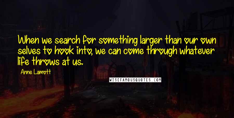 Anne Lamott Quotes: When we search for something larger than our own selves to hook into, we can come through whatever life throws at us.