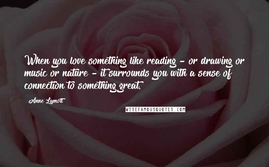 Anne Lamott Quotes: When you love something like reading - or drawing or music or nature - it surrounds you with a sense of connection to something great.