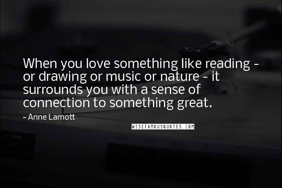 Anne Lamott Quotes: When you love something like reading - or drawing or music or nature - it surrounds you with a sense of connection to something great.