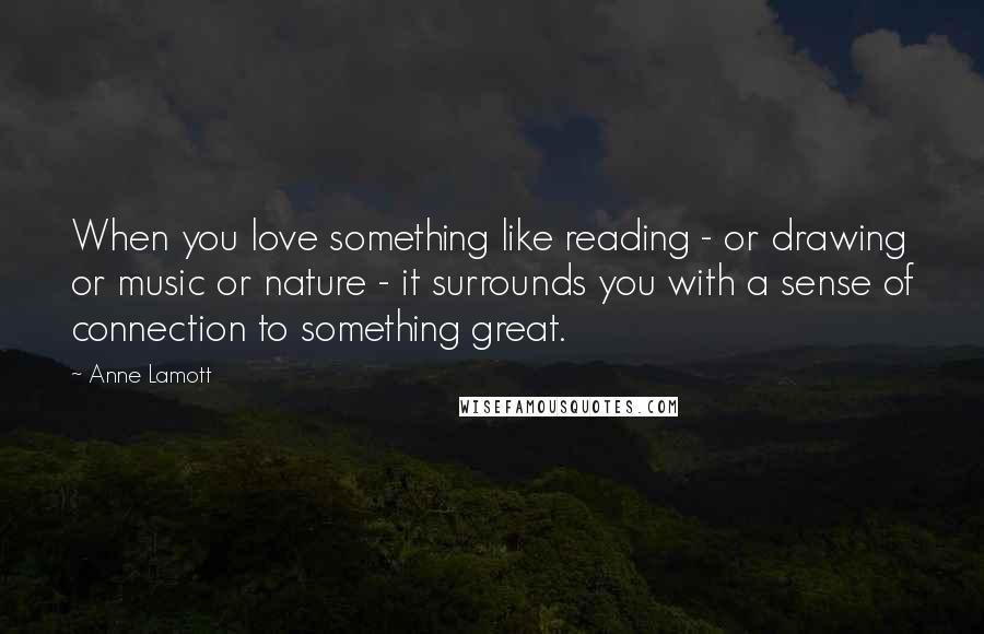 Anne Lamott Quotes: When you love something like reading - or drawing or music or nature - it surrounds you with a sense of connection to something great.