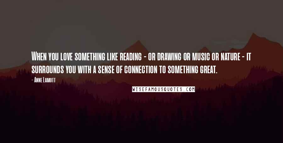 Anne Lamott Quotes: When you love something like reading - or drawing or music or nature - it surrounds you with a sense of connection to something great.