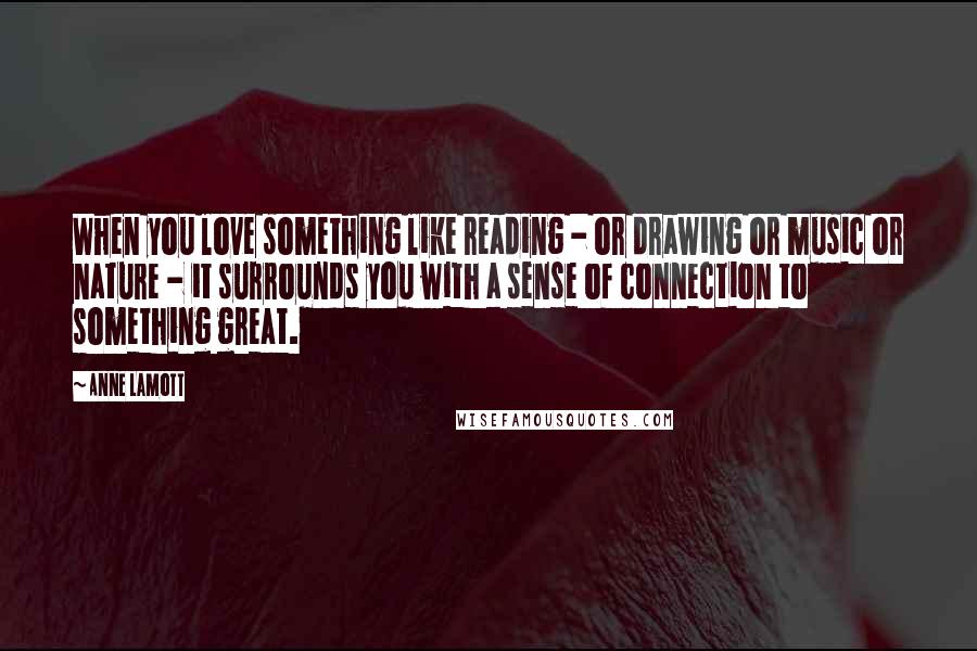 Anne Lamott Quotes: When you love something like reading - or drawing or music or nature - it surrounds you with a sense of connection to something great.