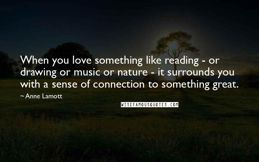 Anne Lamott Quotes: When you love something like reading - or drawing or music or nature - it surrounds you with a sense of connection to something great.