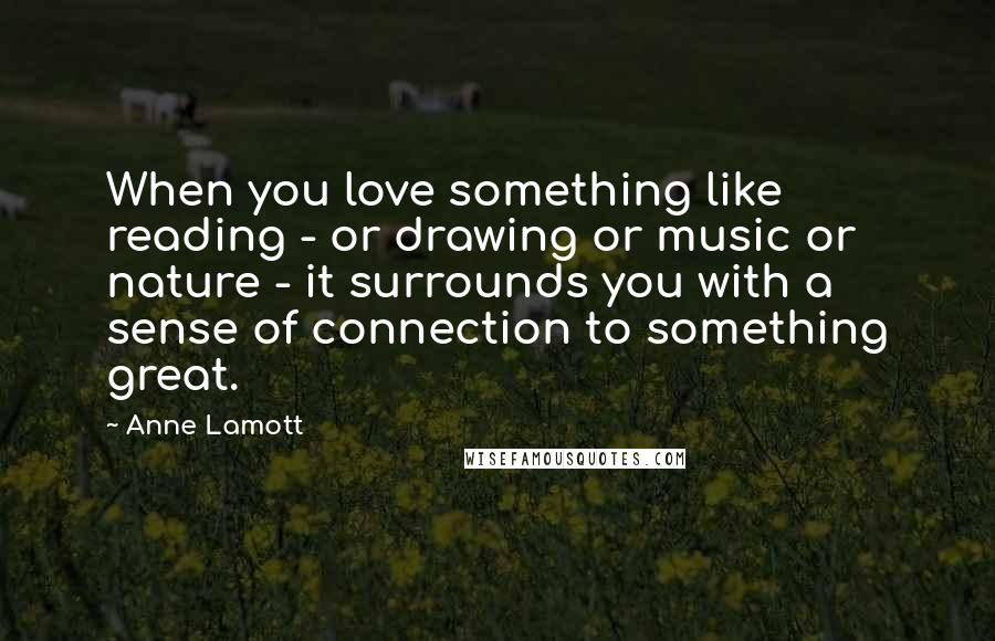 Anne Lamott Quotes: When you love something like reading - or drawing or music or nature - it surrounds you with a sense of connection to something great.