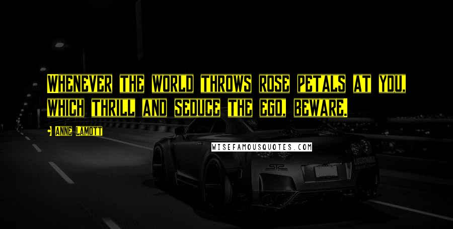 Anne Lamott Quotes: Whenever the world throws rose petals at you, which thrill and seduce the ego, beware.