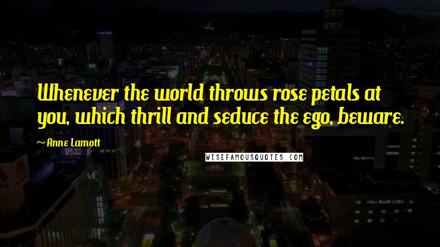 Anne Lamott Quotes: Whenever the world throws rose petals at you, which thrill and seduce the ego, beware.