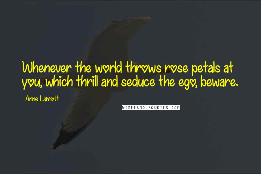 Anne Lamott Quotes: Whenever the world throws rose petals at you, which thrill and seduce the ego, beware.