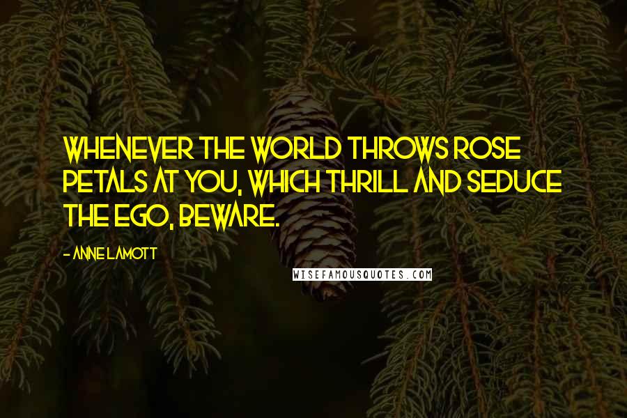 Anne Lamott Quotes: Whenever the world throws rose petals at you, which thrill and seduce the ego, beware.