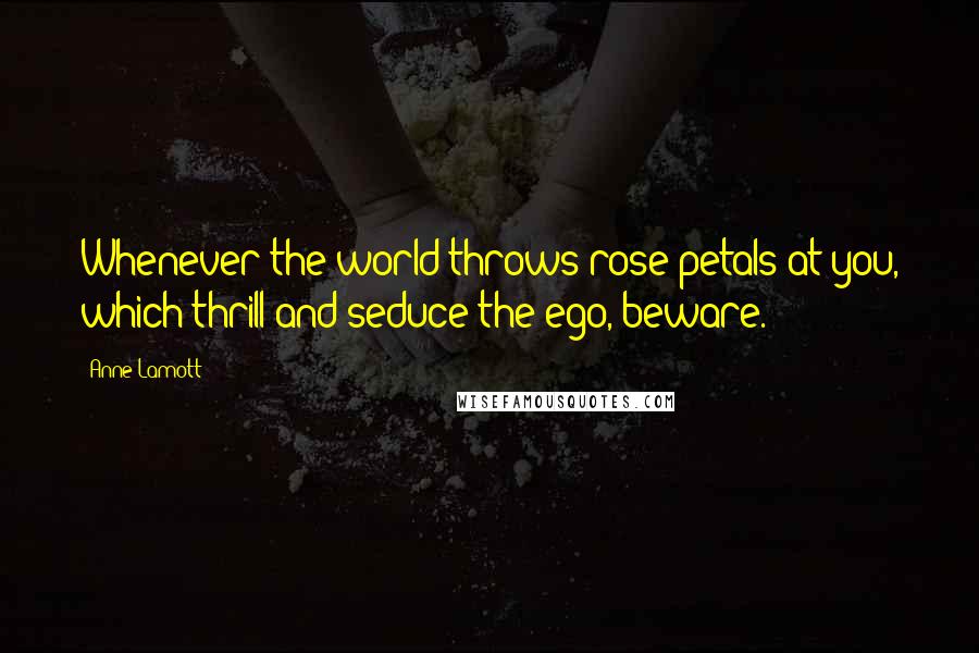 Anne Lamott Quotes: Whenever the world throws rose petals at you, which thrill and seduce the ego, beware.