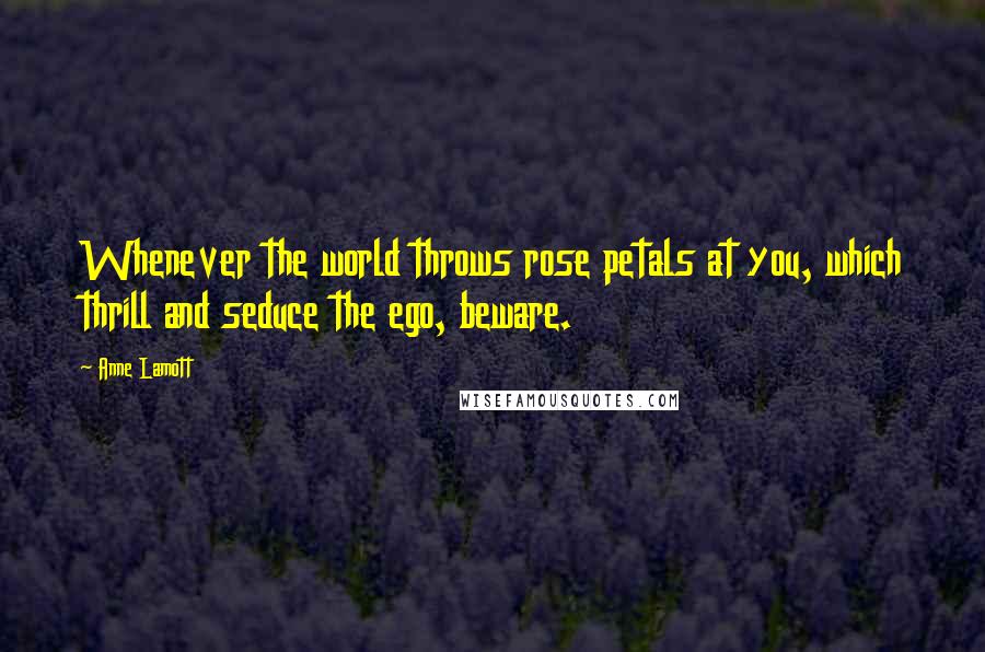 Anne Lamott Quotes: Whenever the world throws rose petals at you, which thrill and seduce the ego, beware.