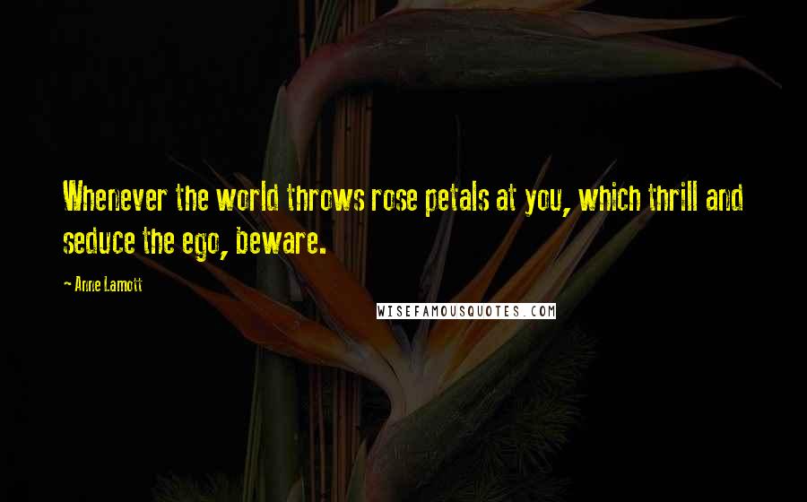 Anne Lamott Quotes: Whenever the world throws rose petals at you, which thrill and seduce the ego, beware.