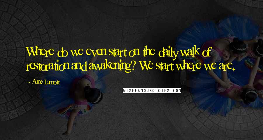 Anne Lamott Quotes: Where do we even start on the daily walk of restoration and awakening? We start where we are.
