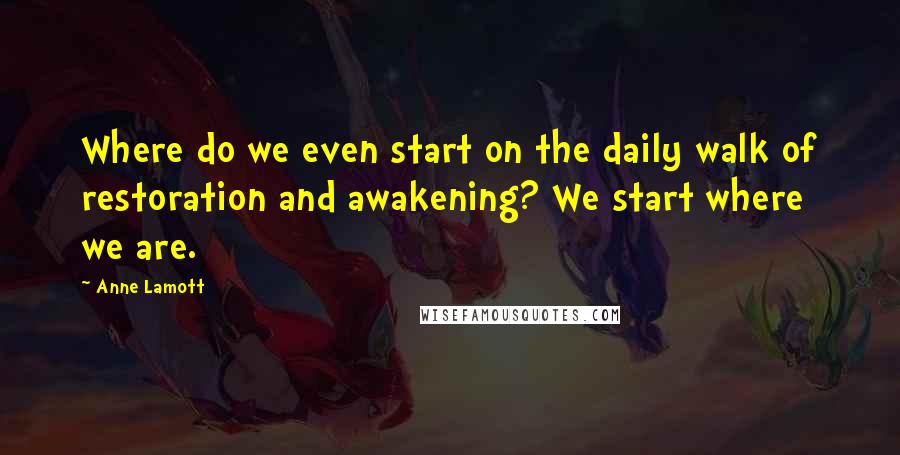 Anne Lamott Quotes: Where do we even start on the daily walk of restoration and awakening? We start where we are.