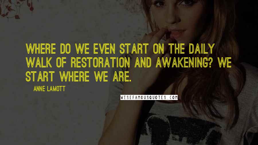 Anne Lamott Quotes: Where do we even start on the daily walk of restoration and awakening? We start where we are.