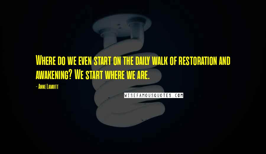 Anne Lamott Quotes: Where do we even start on the daily walk of restoration and awakening? We start where we are.