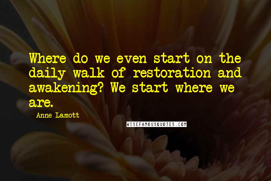 Anne Lamott Quotes: Where do we even start on the daily walk of restoration and awakening? We start where we are.
