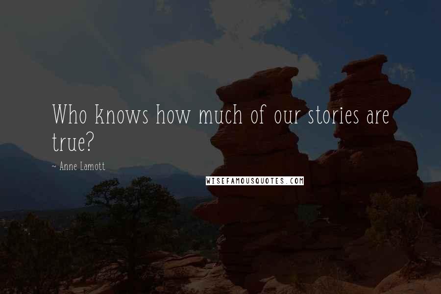 Anne Lamott Quotes: Who knows how much of our stories are true?