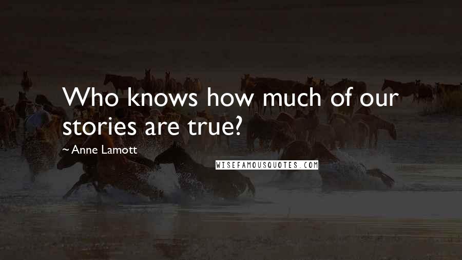 Anne Lamott Quotes: Who knows how much of our stories are true?