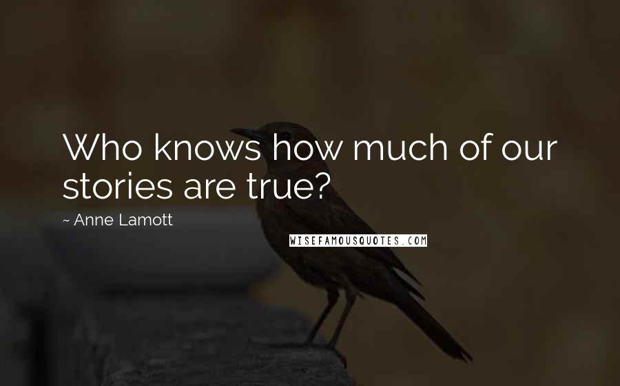Anne Lamott Quotes: Who knows how much of our stories are true?