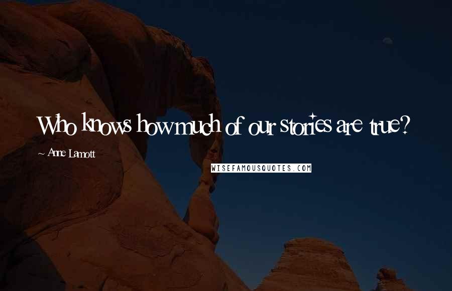 Anne Lamott Quotes: Who knows how much of our stories are true?