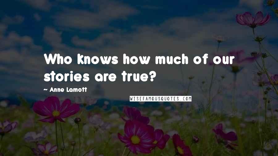 Anne Lamott Quotes: Who knows how much of our stories are true?