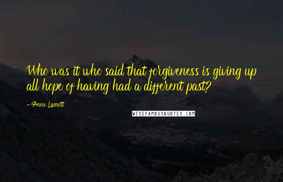 Anne Lamott Quotes: Who was it who said that forgiveness is giving up all hope of having had a different past?