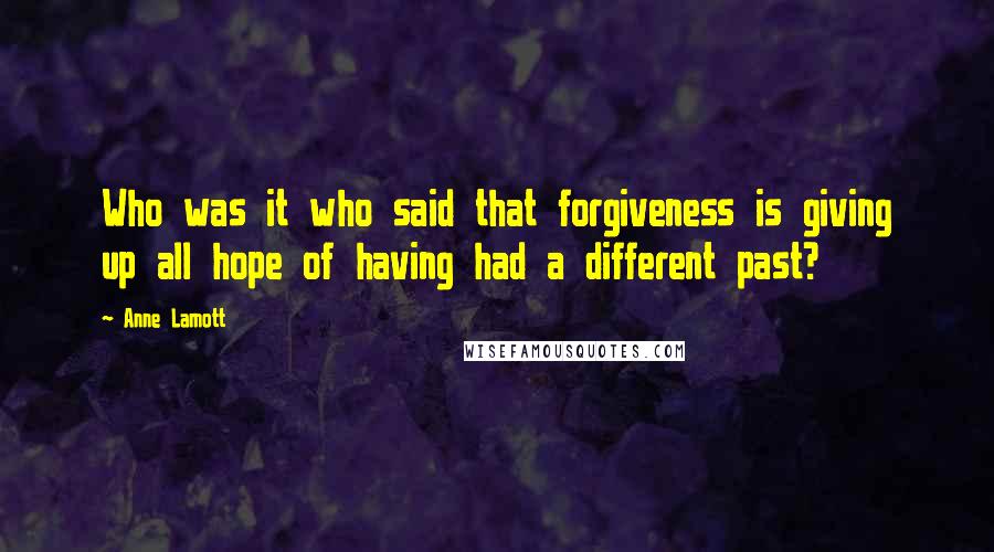 Anne Lamott Quotes: Who was it who said that forgiveness is giving up all hope of having had a different past?