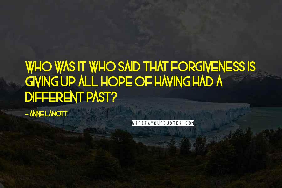 Anne Lamott Quotes: Who was it who said that forgiveness is giving up all hope of having had a different past?