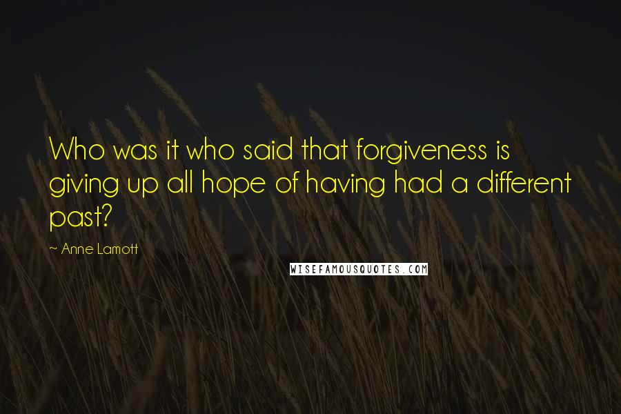 Anne Lamott Quotes: Who was it who said that forgiveness is giving up all hope of having had a different past?