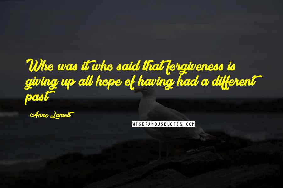 Anne Lamott Quotes: Who was it who said that forgiveness is giving up all hope of having had a different past?