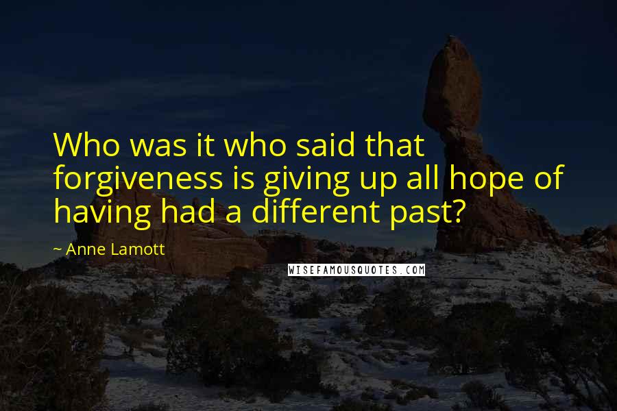 Anne Lamott Quotes: Who was it who said that forgiveness is giving up all hope of having had a different past?