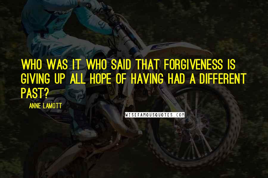 Anne Lamott Quotes: Who was it who said that forgiveness is giving up all hope of having had a different past?