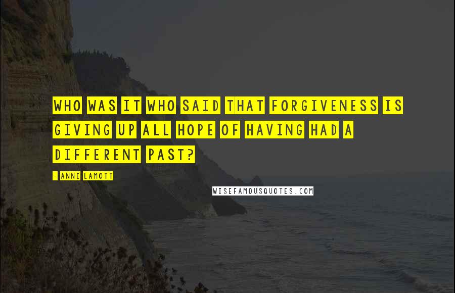 Anne Lamott Quotes: Who was it who said that forgiveness is giving up all hope of having had a different past?