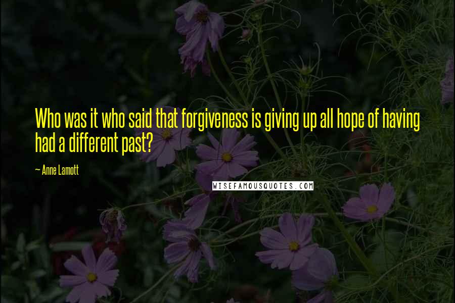 Anne Lamott Quotes: Who was it who said that forgiveness is giving up all hope of having had a different past?