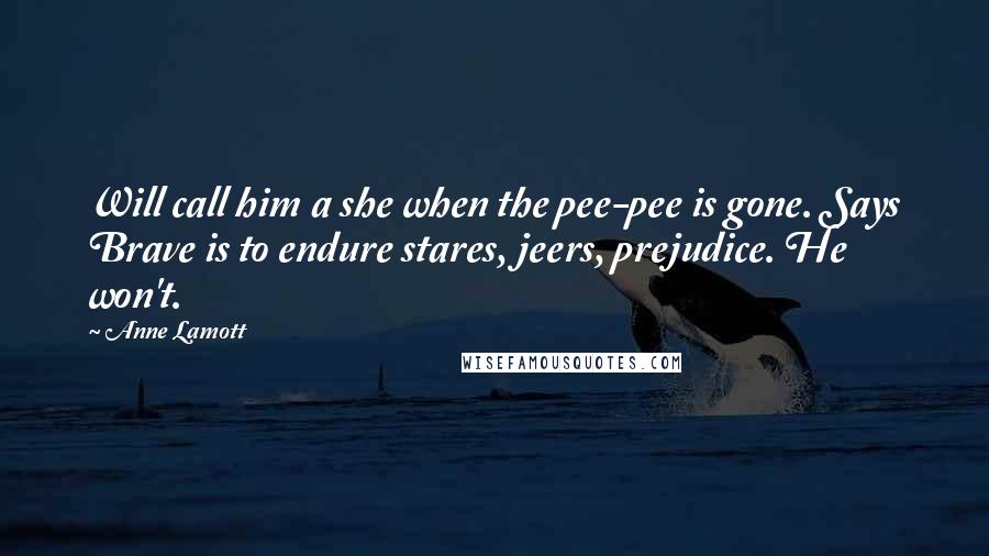 Anne Lamott Quotes: Will call him a she when the pee-pee is gone. Says Brave is to endure stares, jeers, prejudice. He won't.