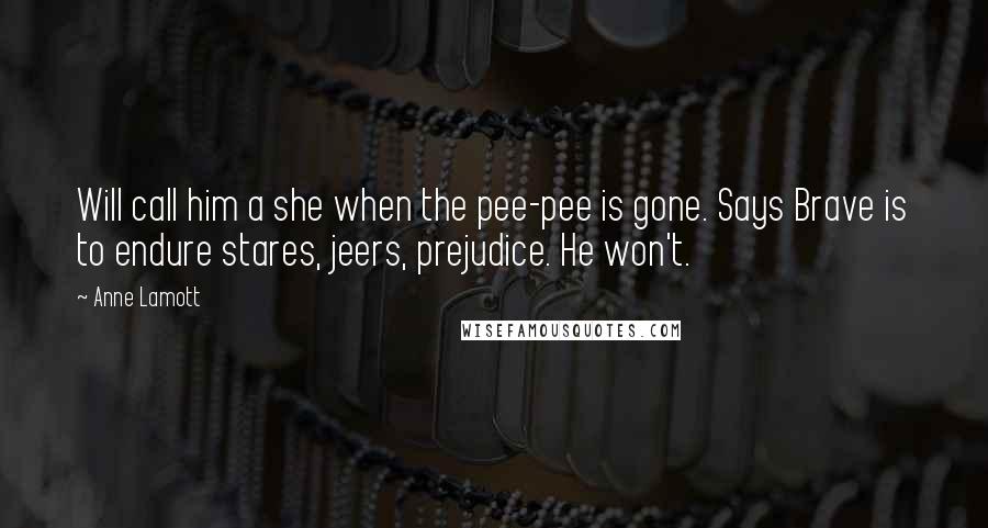 Anne Lamott Quotes: Will call him a she when the pee-pee is gone. Says Brave is to endure stares, jeers, prejudice. He won't.