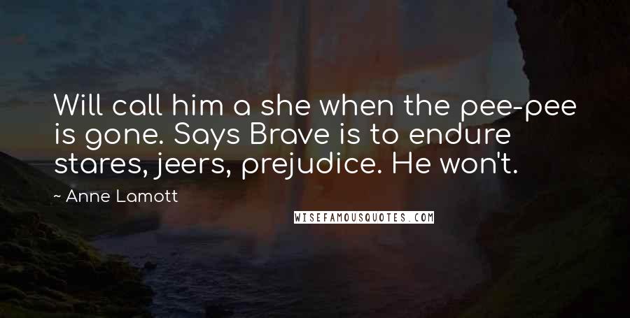 Anne Lamott Quotes: Will call him a she when the pee-pee is gone. Says Brave is to endure stares, jeers, prejudice. He won't.