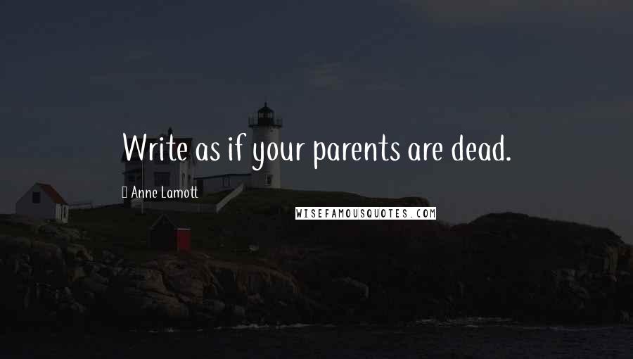 Anne Lamott Quotes: Write as if your parents are dead.