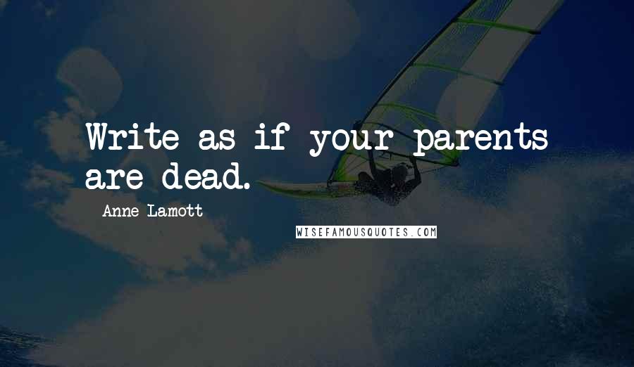 Anne Lamott Quotes: Write as if your parents are dead.
