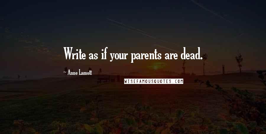 Anne Lamott Quotes: Write as if your parents are dead.