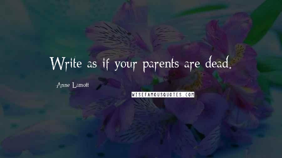 Anne Lamott Quotes: Write as if your parents are dead.