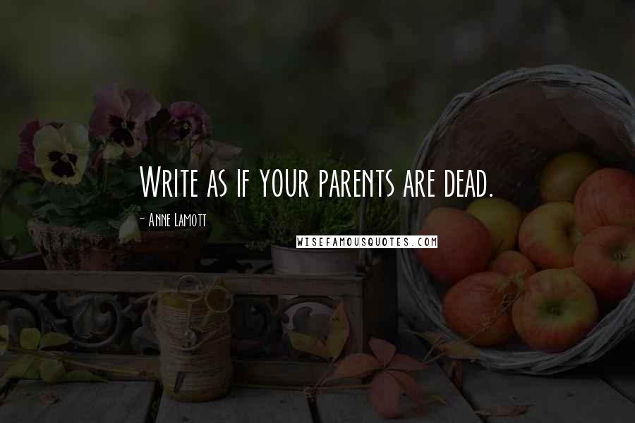 Anne Lamott Quotes: Write as if your parents are dead.