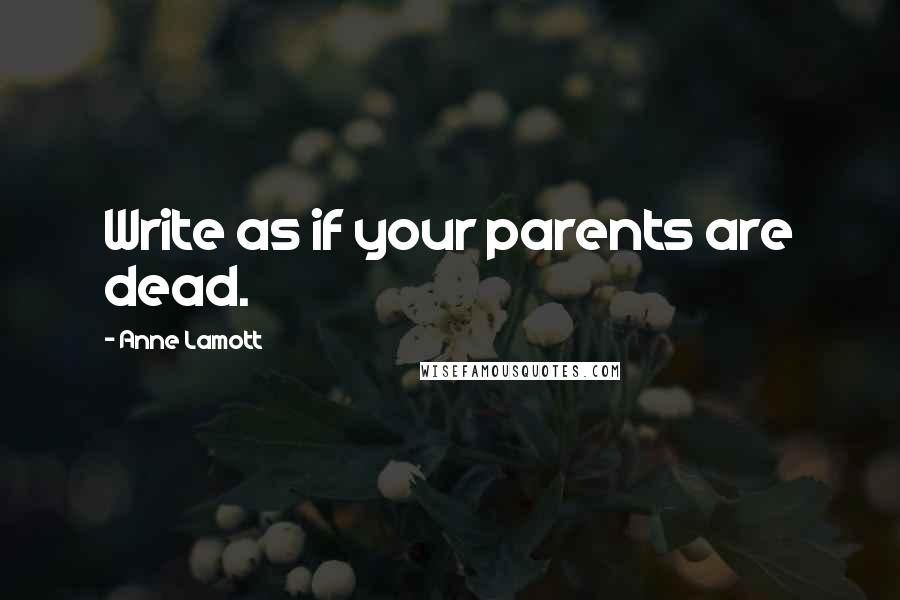 Anne Lamott Quotes: Write as if your parents are dead.