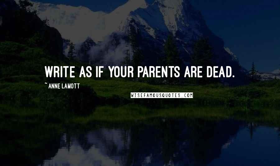 Anne Lamott Quotes: Write as if your parents are dead.