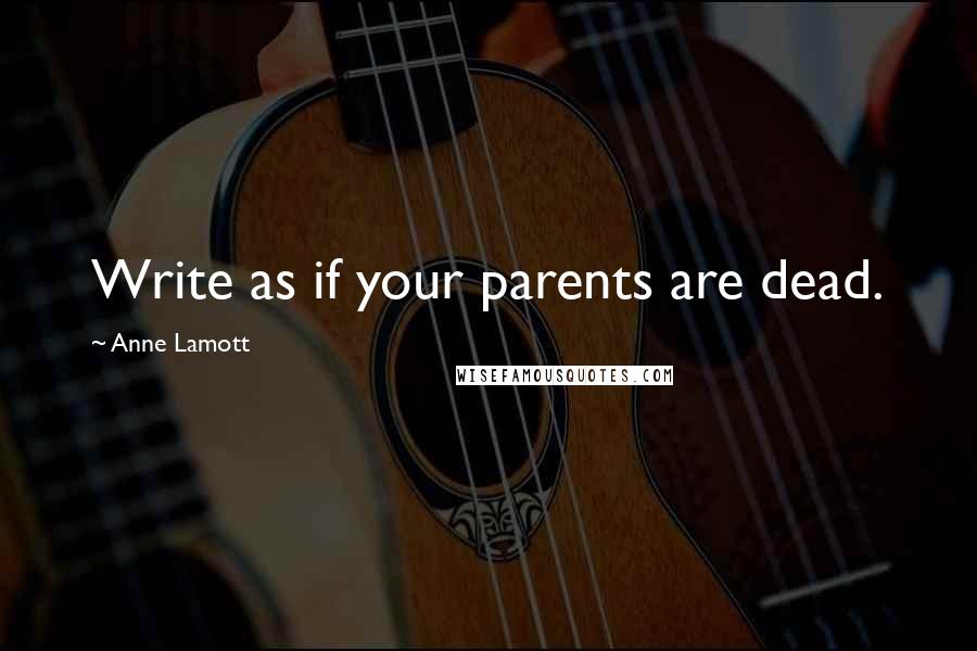 Anne Lamott Quotes: Write as if your parents are dead.