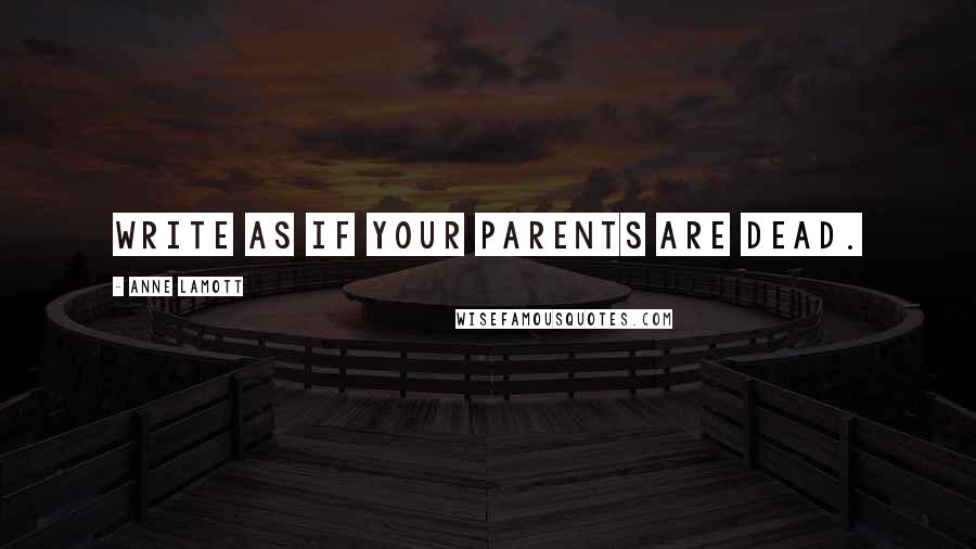 Anne Lamott Quotes: Write as if your parents are dead.