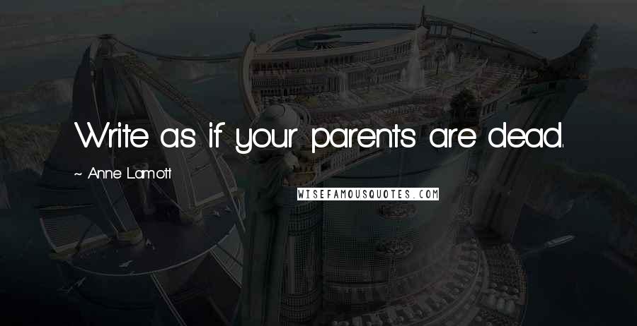 Anne Lamott Quotes: Write as if your parents are dead.